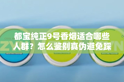 都宝纯正9号香烟适合哪些人群？怎么鉴别真伪避免踩坑？